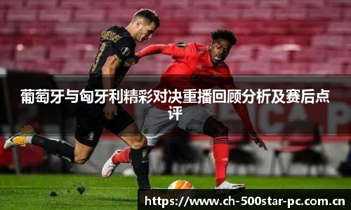 葡萄牙与匈牙利精彩对决重播回顾分析及赛后点评
